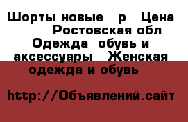 Шорты новые 46р › Цена ­ 500 - Ростовская обл. Одежда, обувь и аксессуары » Женская одежда и обувь   